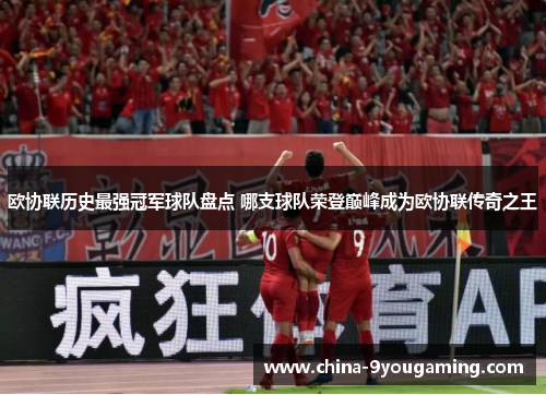 欧协联历史最强冠军球队盘点 哪支球队荣登巅峰成为欧协联传奇之王