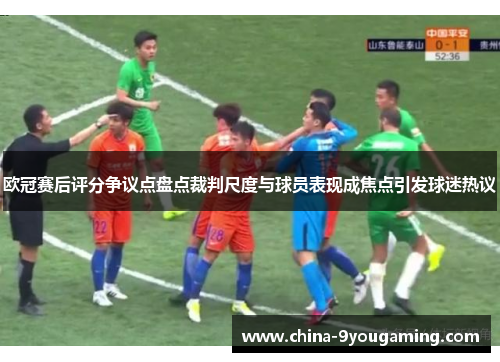 欧冠赛后评分争议点盘点裁判尺度与球员表现成焦点引发球迷热议