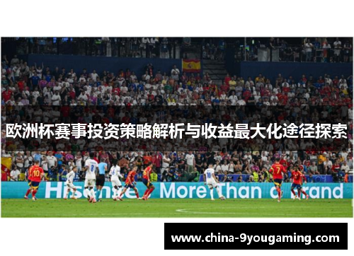 欧洲杯赛事投资策略解析与收益最大化途径探索
