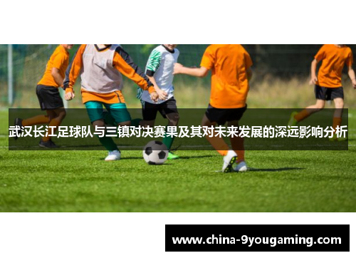 武汉长江足球队与三镇对决赛果及其对未来发展的深远影响分析