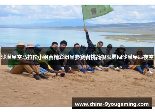 沙漠星空马拉松小组赛精彩纷呈参赛者挑战极限勇闯沙漠星辰夜空
