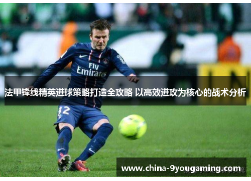 法甲锋线精英进球策略打造全攻略 以高效进攻为核心的战术分析