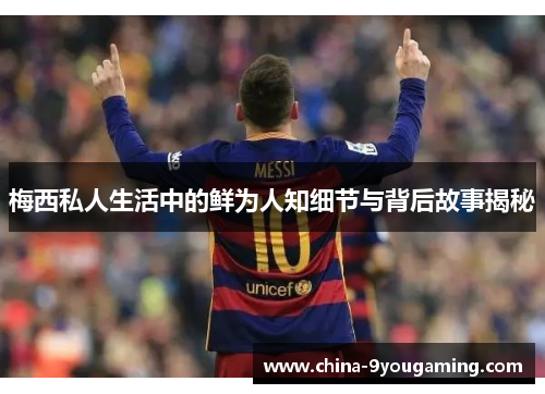 梅西私人生活中的鲜为人知细节与背后故事揭秘