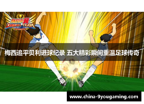 梅西追平贝利进球纪录 五大精彩瞬间重温足球传奇