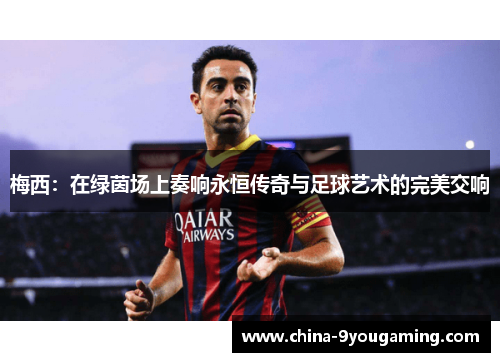 梅西：在绿茵场上奏响永恒传奇与足球艺术的完美交响