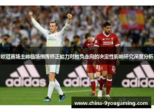 欧冠赛场主帅临场指挥修正能力对胜负走向的决定性影响研究深度分析