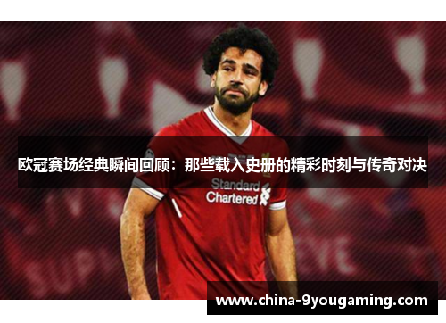 欧冠赛场经典瞬间回顾：那些载入史册的精彩时刻与传奇对决