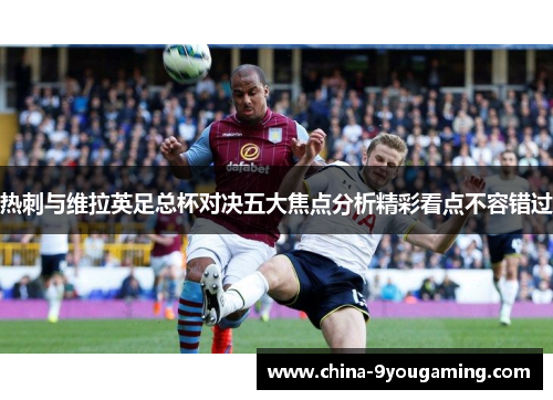 热刺与维拉英足总杯对决五大焦点分析精彩看点不容错过