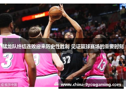 猛龙队终结连败迎来历史性胜利 见证篮球赛场的重要时刻