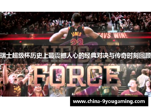 瑞士超级杯历史上最震撼人心的经典对决与传奇时刻回顾