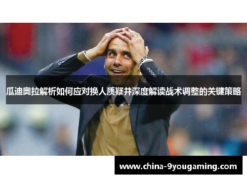 瓜迪奥拉解析如何应对换人质疑并深度解读战术调整的关键策略
