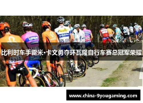 比利时车手雷米·卡文勇夺环瓦隆自行车赛总冠军荣耀 比利时车手雷米·卡文勇夺环瓦隆自行车赛总冠军荣耀