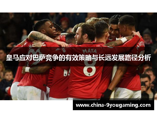 皇马应对巴萨竞争的有效策略与长远发展路径分析 皇马应对巴萨竞争的有效策略与长远发展路径分析