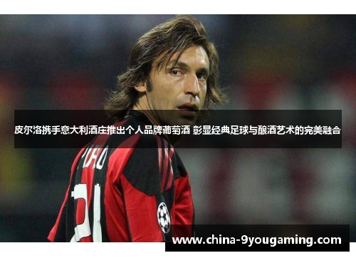 皮尔洛携手意大利酒庄推出个人品牌葡萄酒 彰显经典足球与酿酒艺术的完美融合
